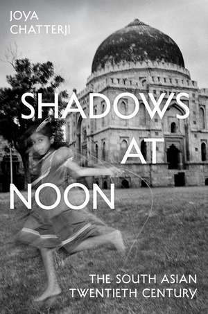 Shadows at Noon: The South Asian Twentieth Century de Joya Chatterji