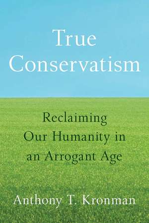 True Conservatism: Reclaiming Our Humanity in an Arrogant Age de Anthony T. Kronman