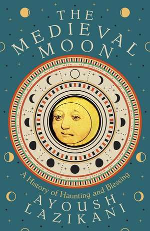 The Medieval Moon: A History of Haunting and Blessing de Ayoush Lazikani