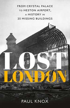 Lost London: From Crystal Palace to Heston Airport, a History in 25 Missing Buildings de Paul Knox