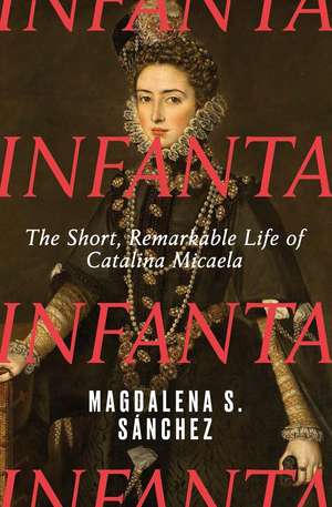 Infanta: The Short, Remarkable Life of Catalina Micaela de Magdalena S. Sánchez