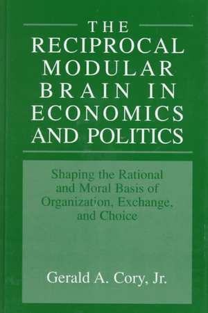 The Reciprocal Modular Brain in Economics and Politics: Shaping the Rational and Moral Basis of Organization, Exchange, and Choice de Gerald A. Cory Jr.