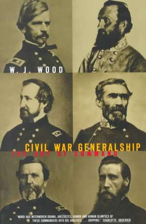 Civil War Generalship: The Art Of Command de W. J. Wood