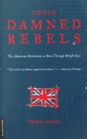 Those Damned Rebels: The American Revolution As Seen Through British Eyes de Michael Pearson