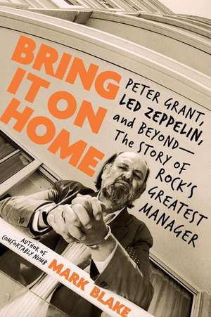 Bring It On Home: Peter Grant, Led Zeppelin, and Beyond--The Story of Rock's Greatest Manager de Mark Blake