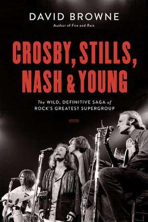 Crosby, Stills, Nash and Young: The Wild, Definitive Saga of Rock's Greatest Supergroup de David Browne