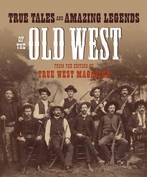 True Tales and Amazing Legends of the Old West: From True West Magazine de True West