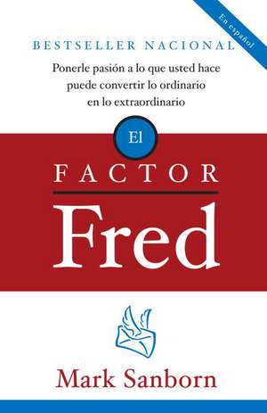 El Factor Fred: Ponerle Pasion a Lo Que Usted Hace Puede Convertir Lo Ordinario En Lo Extraordinario de Mark Sanborn