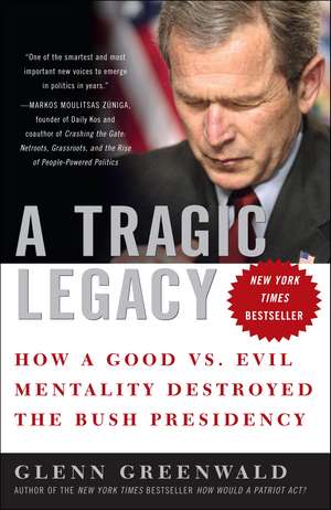 A Tragic Legacy: How a Good Vs. Evil Mentality Destroyed the Bush Presidency de Glenn Greenwald