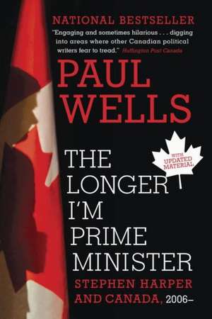 The Longer I'm Prime Minister: Stephen Harper and Canada, 2006- de Paul Wells