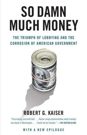 So Damn Much Money: The Triumph of Lobbying and the Corrosion of American Government de Robert G. Kaiser