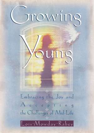 Growing Young: Embracing the Joy and Accepting the Challenges of Mid-Life de Lois Mowday Rabey