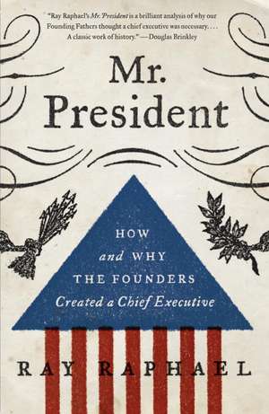 Mr. President: How and Why the Founders Created a Chief Executive de Ray Raphael