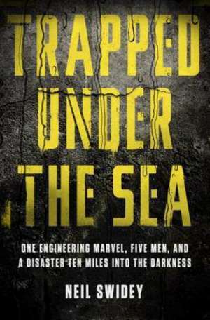 Trapped Under the Sea: One Engineering Marvel, Five Men, and a Disaster Ten Miles Into the Darkness de Neil Swidey