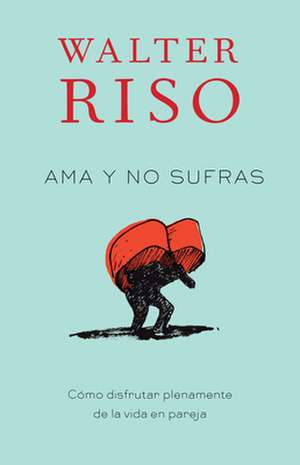 Ama y No Sufras: Como Disfrutar Plenamente de La Vida En Pareja de Walter Riso