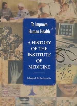 To Improve Human Health: A History of the Institute of Medicine de Edward D. Berkowitz