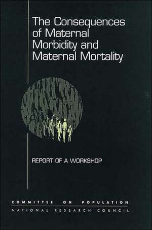 The Consequences of Maternal Morbidity and Maternal Mortality: Report of a Workshop de National Research Council