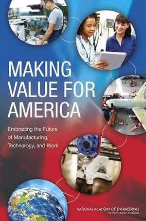 Making Value for America: Embracing the Future of Manufacturing, Technology, and Work de Committee on Foundational Best Practices