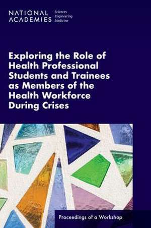 Exploring the Role of Health Professional Students and Trainees as Members of the Health Workforce During Crises: Proceedings of a Workshop de National Academies Of Sciences Engineeri