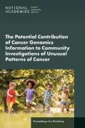 The Potential Contribution of Cancer Genomics Information to Community Investigations of Unusual Patterns of Cancer: Proceedings of a Workshop de National Cancer Policy Forum