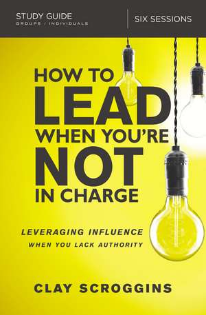 How to Lead When You're Not in Charge Study Guide: Leveraging Influence When You Lack Authority de Clay Scroggins