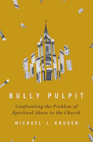 Bully Pulpit: Confronting the Problem of Spiritual Abuse in the Church de Michael J Kruger