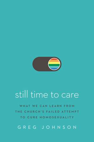 Still Time to Care: What We Can Learn from the Church’s Failed Attempt to Cure Homosexuality de Greg Johnson