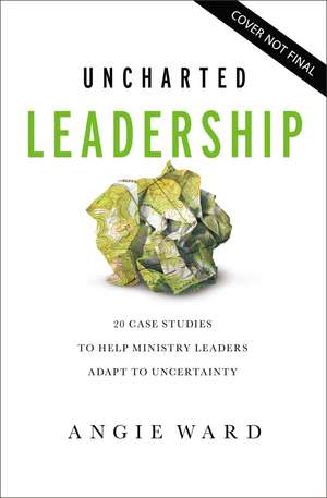 Uncharted Leadership: 20 Case Studies to Help Ministry Leaders Adapt to Uncertainty de Angie Ward