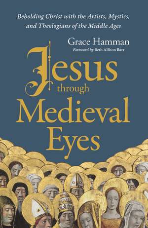 Jesus through Medieval Eyes: Beholding Christ with the Artists, Mystics, and Theologians of the Middle Ages de Grace Hamman