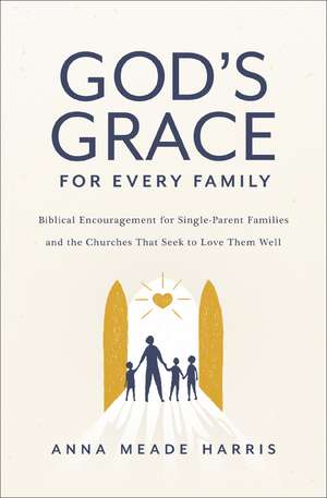 God's Grace for Every Family: Biblical Encouragement for Single-Parent Families and the Churches That Seek to Love Them Well de Anna Meade Harris