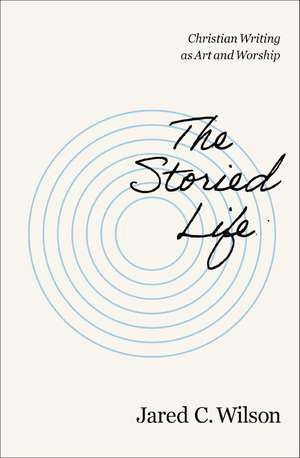 The Storied Life: Christian Writing as Art and Worship de Jared C. Wilson