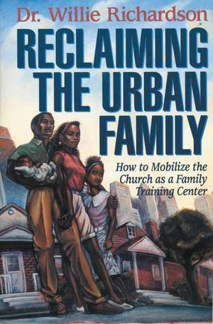 Reclaiming the Urban Family: How to Mobilize the Church as a Family Training Center de Willie Richardson