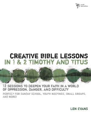 Creative Bible Lessons in 1 and 2 Timothy and Titus: 12 Sessions to Deepen Your Faith in a World of Oppression, Danger, and Difficulty de Len Evans