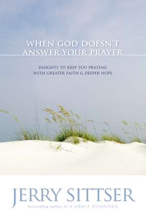 When God Doesn't Answer Your Prayer: Insights to Keep You Praying with Greater Faith and Deeper Hope de Jerry L. Sittser