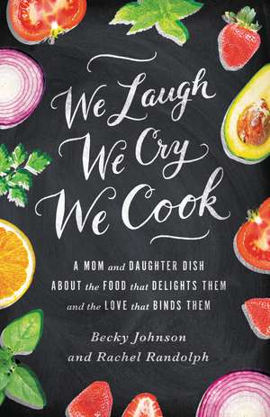 We Laugh, We Cry, We Cook: A Mom and Daughter Dish about the Food That Delights Them and the Love That Binds Them de Becky Johnson