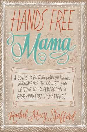 Hands Free Mama: A Guide to Putting Down the Phone, Burning the To-Do List, and Letting Go of Perfection to Grasp What Really Matters! de Rachel Macy Stafford