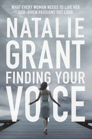 Finding Your Voice: What Every Woman Needs to Live Her God-Given Passions Out Loud de Natalie Grant