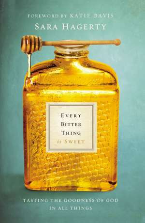 Every Bitter Thing Is Sweet: Tasting the Goodness of God in All Things de Sara Hagerty