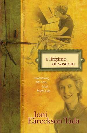 A Lifetime of Wisdom: Embracing the Way God Heals You de Joni Eareckson Tada