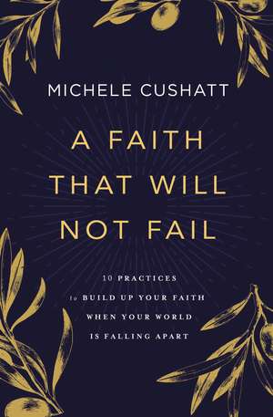 A Faith That Will Not Fail: 10 Practices to Build Up Your Faith When Your World Is Falling Apart de Michele Cushatt