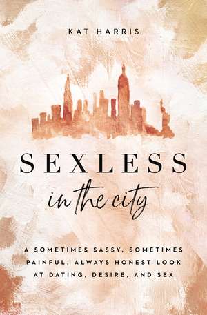 Sexless in the City: A Sometimes Sassy, Sometimes Painful, Always Honest Look at Dating, Desire, and Sex de Kat Harris