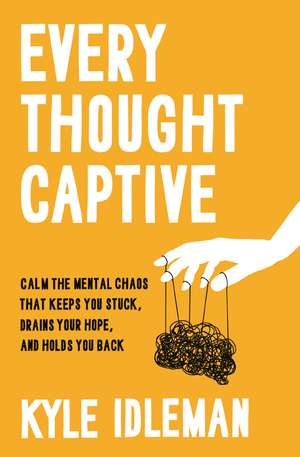 Every Thought Captive: Calm the Mental Chaos That Keeps You Stuck, Drains Your Hope, and Holds You Back de Kyle Idleman