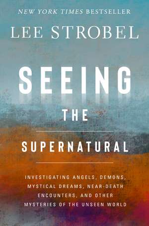 Seeing the Supernatural: Investigating Angels, Demons, Mystical Dreams, Near-Death Encounters, and Other Mysteries of the Unseen World de Lee Strobel