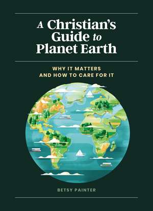 A Christian's Guide to Planet Earth: Why It Matters and How to Care for It de Betsy Painter