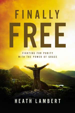 Finally Free: Fighting for Purity with the Power of Grace de Heath Lambert