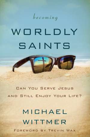 Becoming Worldly Saints: Can You Serve Jesus and Still Enjoy Your Life? de Michael E. Wittmer