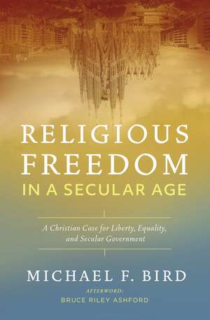 Religious Freedom in a Secular Age: A Christian Case for Liberty, Equality, and Secular Government de Michael F. Bird