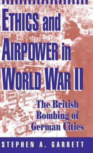 Ethics and Airpower in World War II: The British Bombing of German Cities de Stephen Garrett