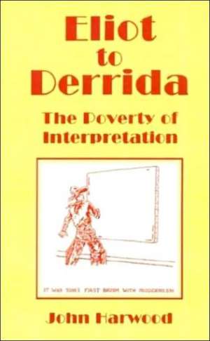 Eliot to Derrida: The Poverty of Interpretation de John Harwood