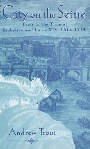 City on the Seine: Paris in the Time of Richelieu and Louis XIV, 1614-1715 de Andrew Trout